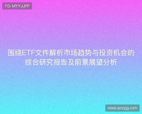 围绕ETF文件解析市场趋势与投资机会的综合研究报告及前景展望分析